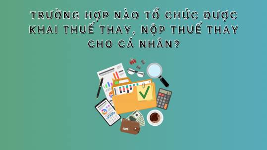 Trường hợp nào tổ chức được khai thuế thay, nộp thuế thay cho cá nhân?