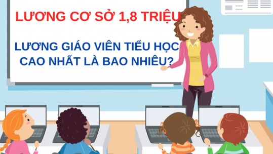 Tăng lương cơ sở lên 1,8 triệu, lương giáo viên tiểu học cao nhất là bao nhiêu?